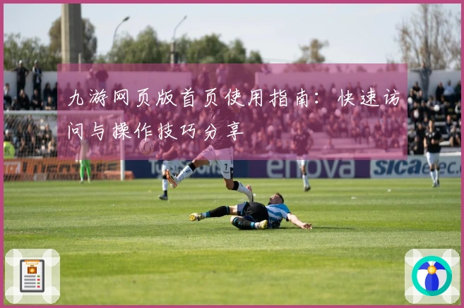 九游网页版首页使用指南：快速访问与操作技巧分享