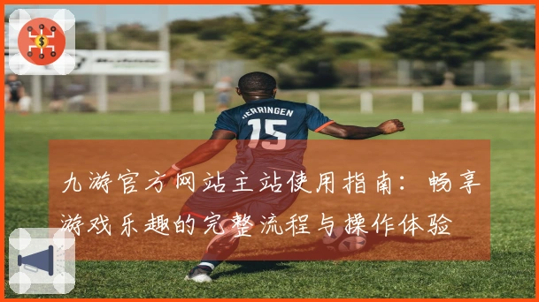 九游官方网站主站使用指南：畅享游戏乐趣的完整流程与操作体验