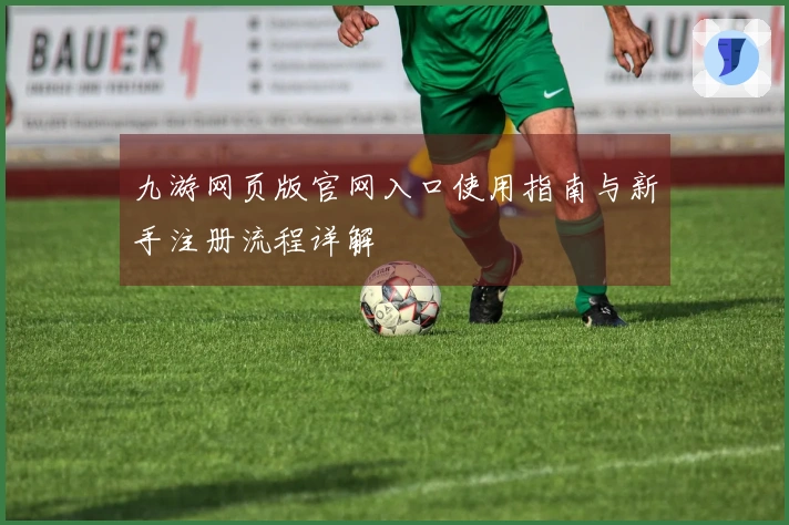 九游网页版官网入口使用指南与新手注册流程详解