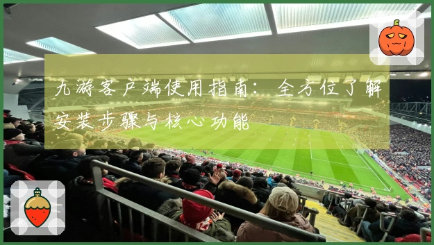 九游客户端使用指南：全方位了解安装步骤与核心功能