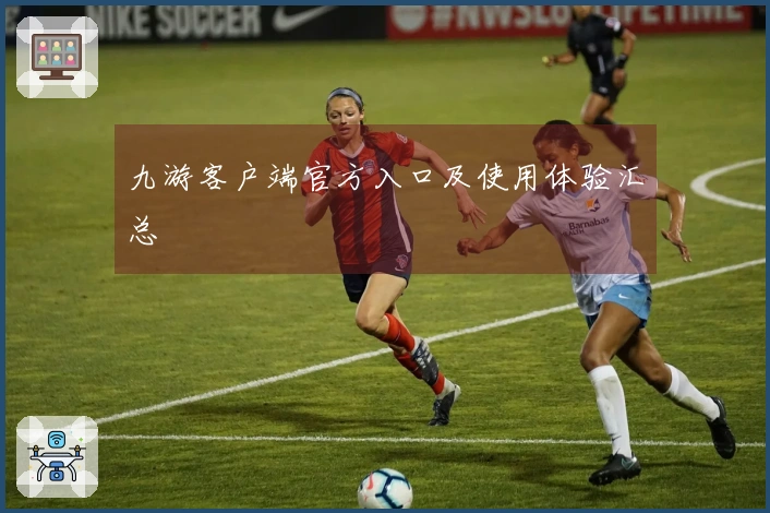 九游客户端官方入口及使用体验汇总