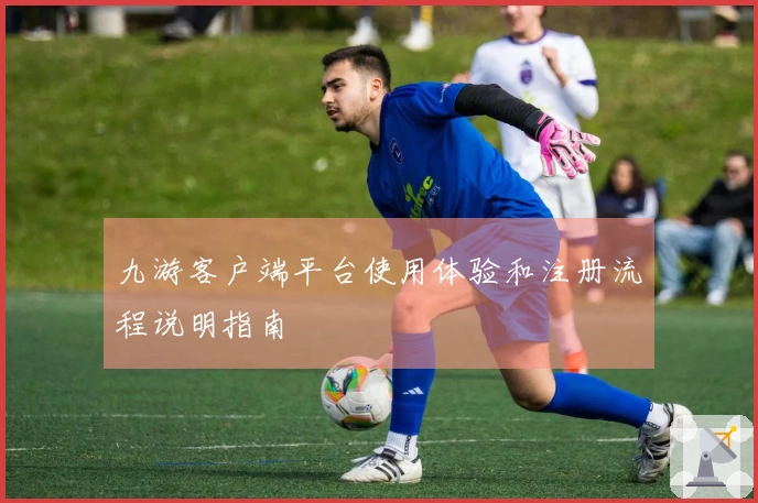 九游客户端平台使用体验和注册流程说明指南