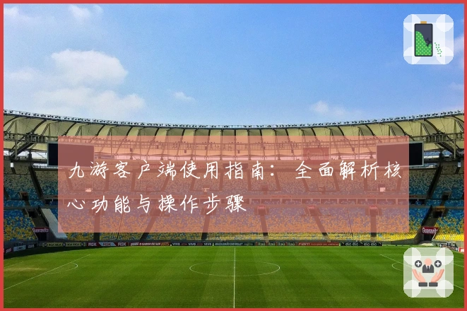 九游客户端使用指南：全面解析核心功能与操作步骤