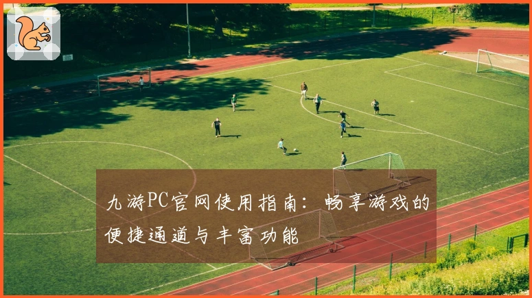 九游PC官网使用指南：畅享游戏的便捷通道与丰富功能