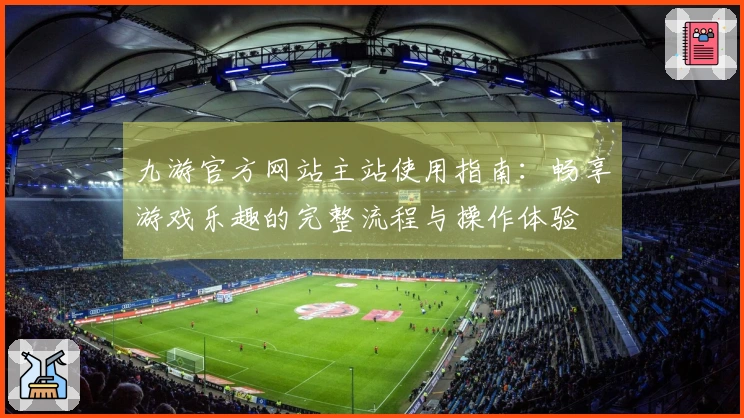九游官方网站主站使用指南：畅享游戏乐趣的完整流程与操作体验