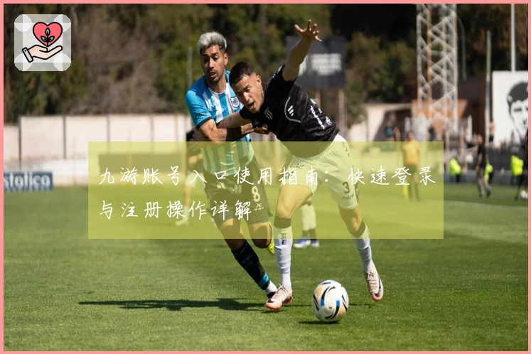 九游账号入口使用指南：快速登录与注册操作详解