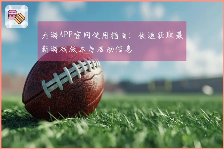 九游APP官网使用指南：快速获取最新游戏版本与活动信息