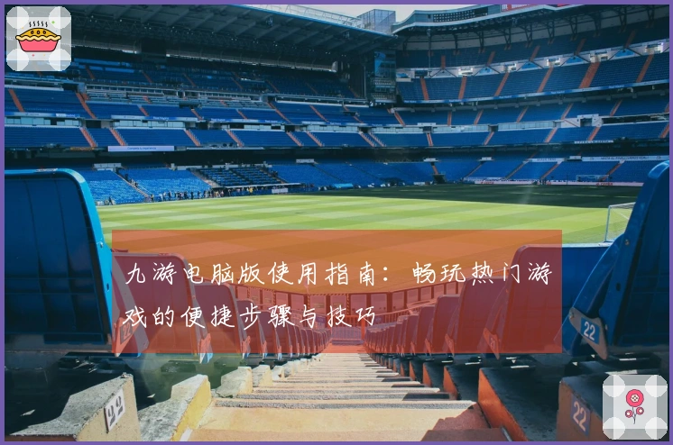 九游电脑版使用指南：畅玩热门游戏的便捷步骤与技巧
