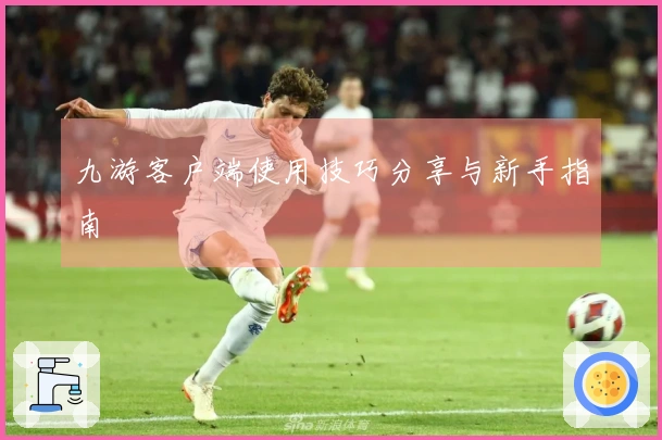 九游客户端使用技巧分享与新手指南