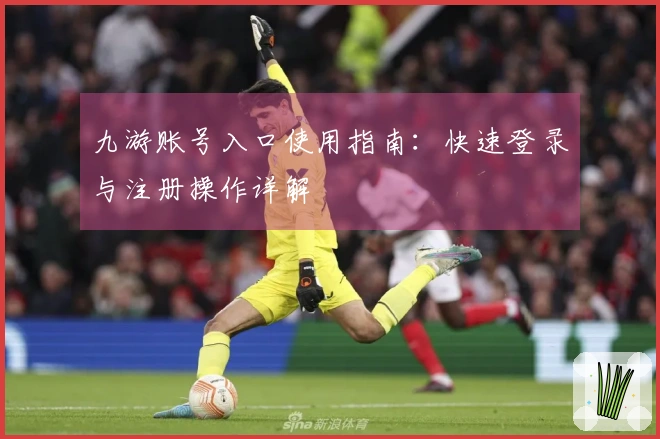 九游账号入口使用指南：快速登录与注册操作详解