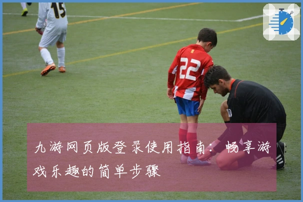 九游网页版登录使用指南：畅享游戏乐趣的简单步骤