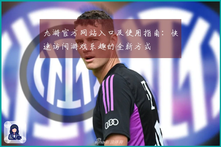 九游官方网站入口及使用指南：快速访问游戏乐趣的全新方式