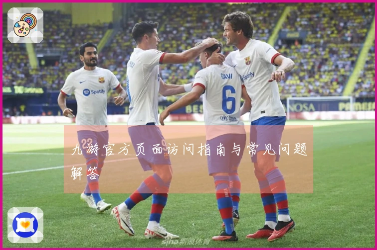 九游官方页面访问指南与常见问题解答