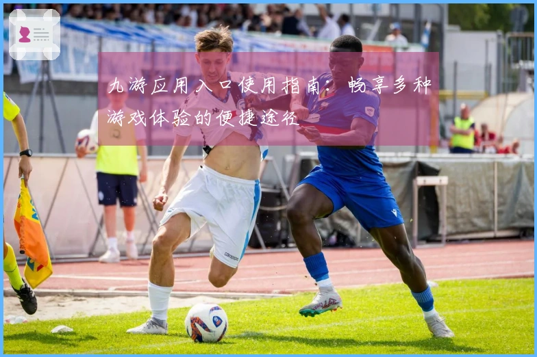 九游应用入口使用指南：畅享多种游戏体验的便捷途径