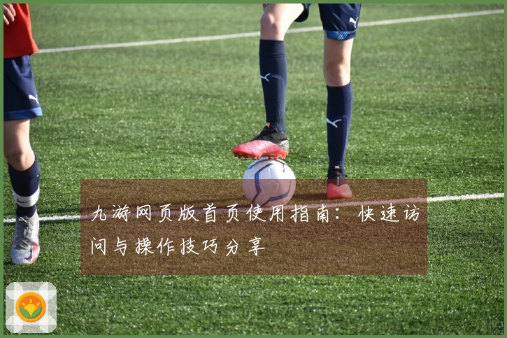 九游网页版首页使用指南：快速访问与操作技巧分享