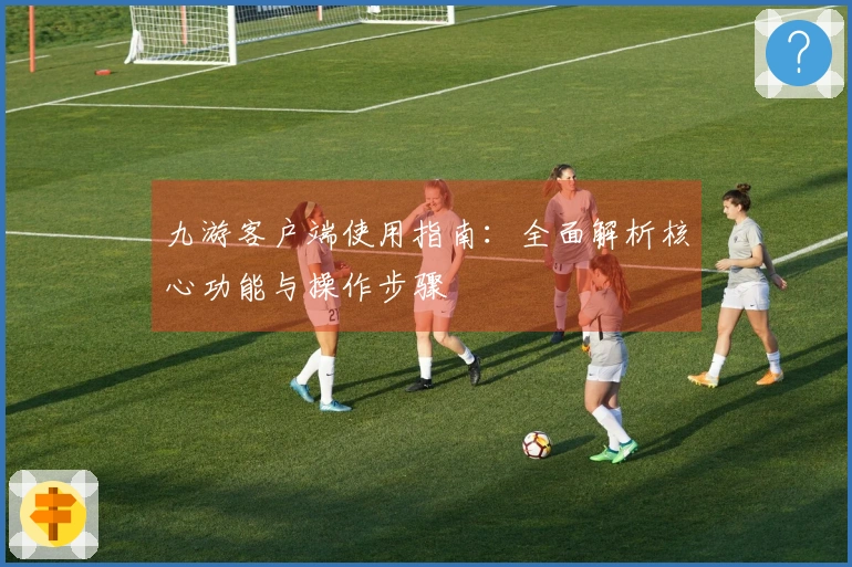 九游客户端使用指南：全面解析核心功能与操作步骤