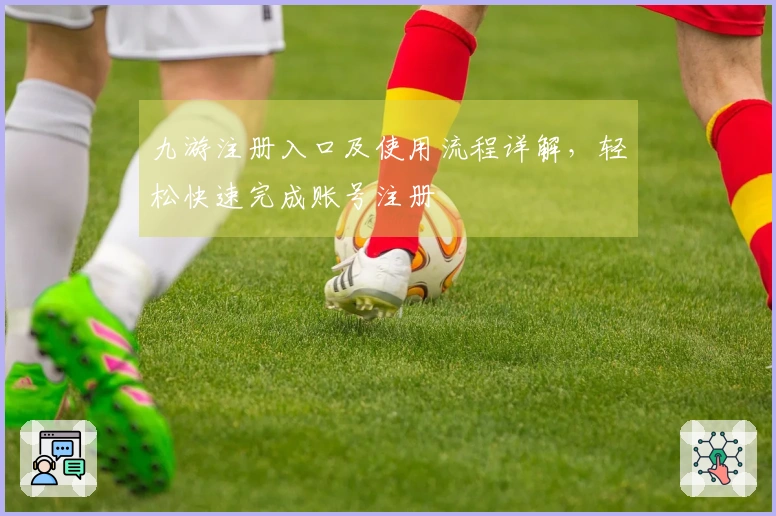 九游注册入口及使用流程详解，轻松快速完成账号注册