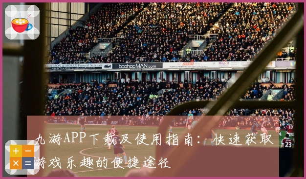九游APP下载及使用指南：快速获取游戏乐趣的便捷途径