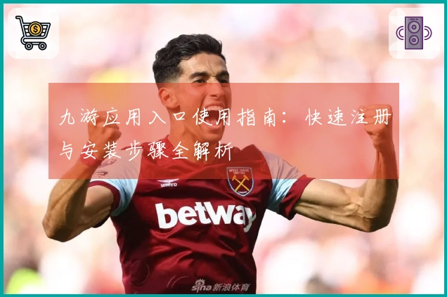 九游应用入口使用指南：快速注册与安装步骤全解析