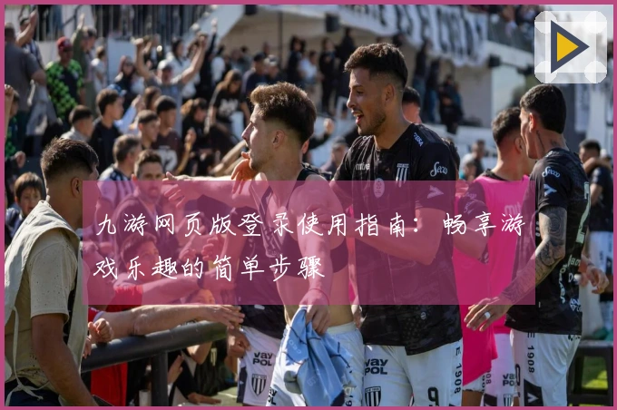 九游网页版登录使用指南：畅享游戏乐趣的简单步骤