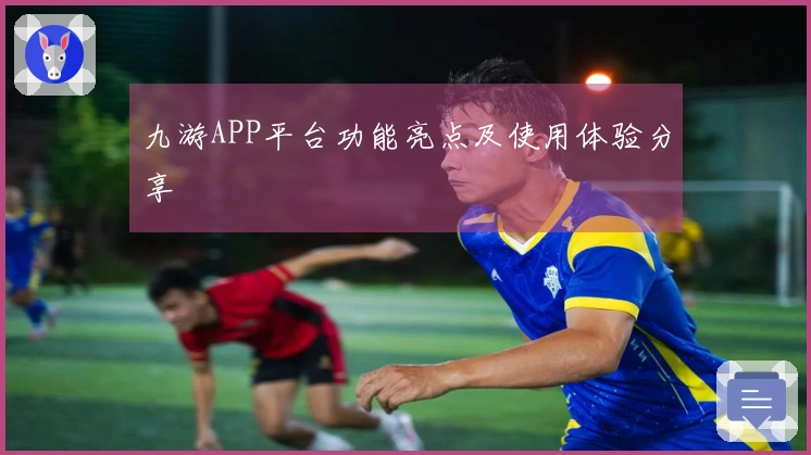 九游APP平台功能亮点及使用体验分享