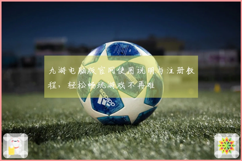 九游电脑版官网使用说明与注册教程，轻松畅玩游戏不再难