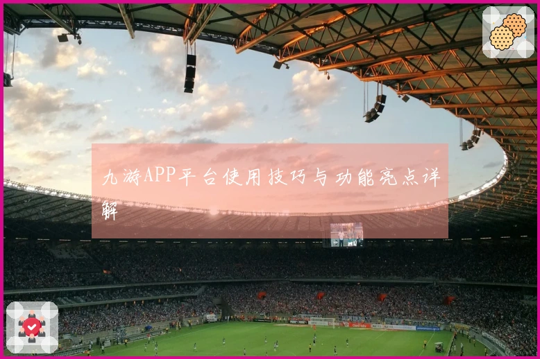 九游APP平台使用技巧与功能亮点详解