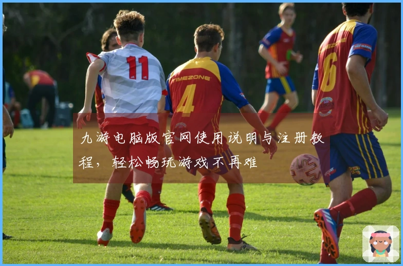 九游电脑版官网使用说明与注册教程，轻松畅玩游戏不再难
