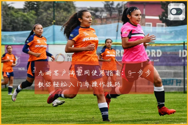 九游客户端官网使用指南：一步步教你轻松入门与操作技巧