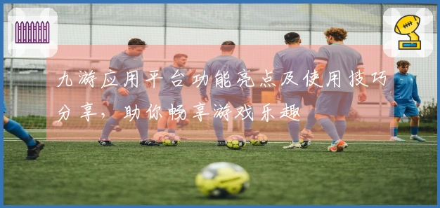 九游应用平台功能亮点及使用技巧分享，助你畅享游戏乐趣