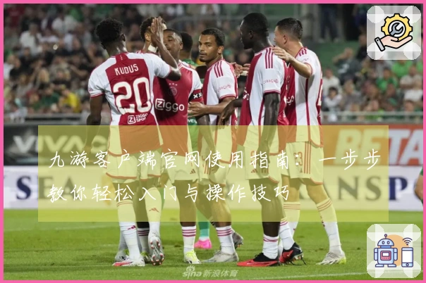 九游客户端官网使用指南：一步步教你轻松入门与操作技巧