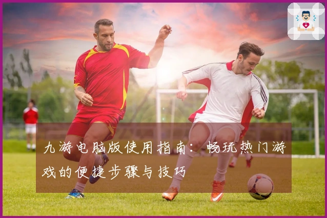 九游电脑版使用指南：畅玩热门游戏的便捷步骤与技巧
