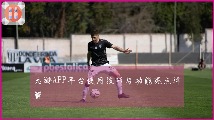九游APP平台使用技巧与功能亮点详解
