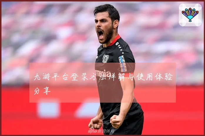 九游平台登录方法详解与使用体验分享