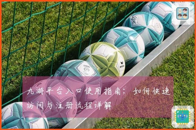 九游平台入口使用指南：如何快速访问与注册流程详解