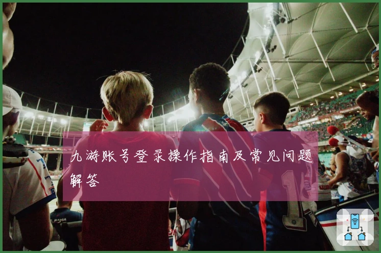 九游账号登录操作指南及常见问题解答